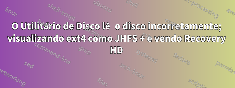O Utilitário de Disco lê o disco incorretamente; visualizando ext4 como JHFS + e vendo Recovery HD