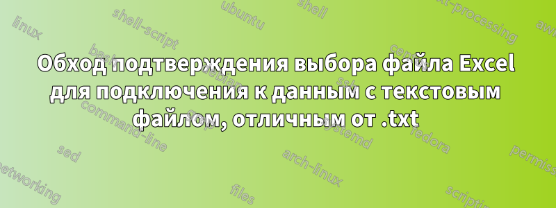 Обход подтверждения выбора файла Excel для подключения к данным с текстовым файлом, отличным от .txt