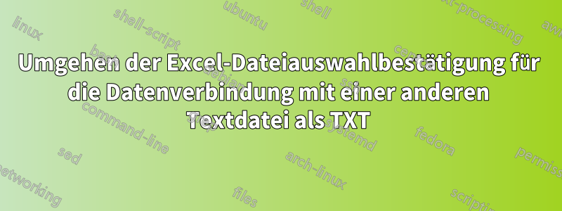 Umgehen der Excel-Dateiauswahlbestätigung für die Datenverbindung mit einer anderen Textdatei als TXT