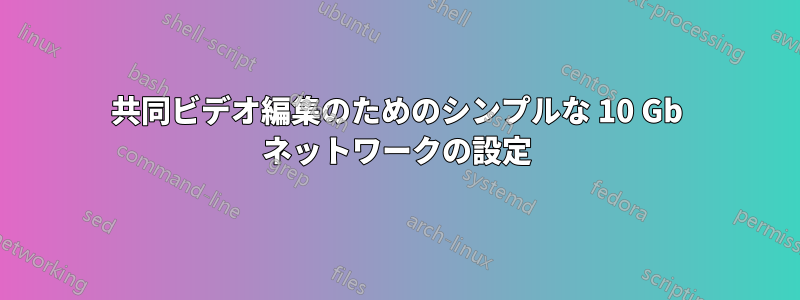 共同ビデオ編集のためのシンプルな 10 Gb ネットワークの設定