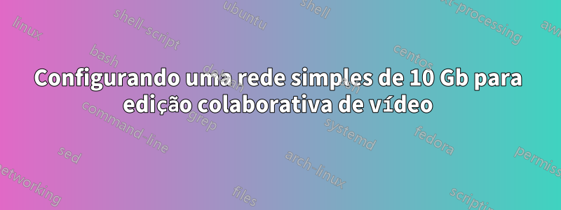 Configurando uma rede simples de 10 Gb para edição colaborativa de vídeo