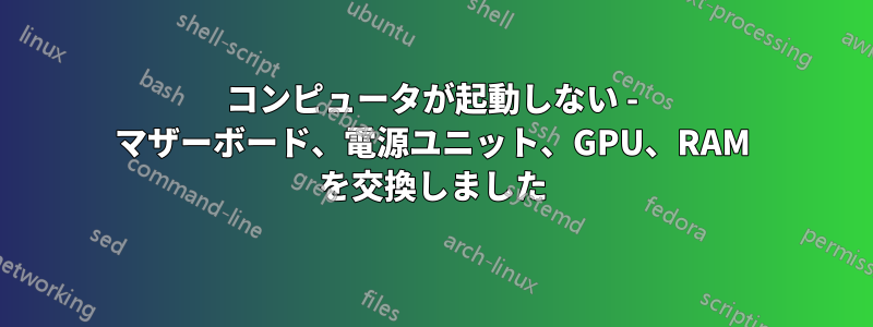 コンピュータが起動しない - マザーボード、電源ユニット、GPU、RAM を交換しました