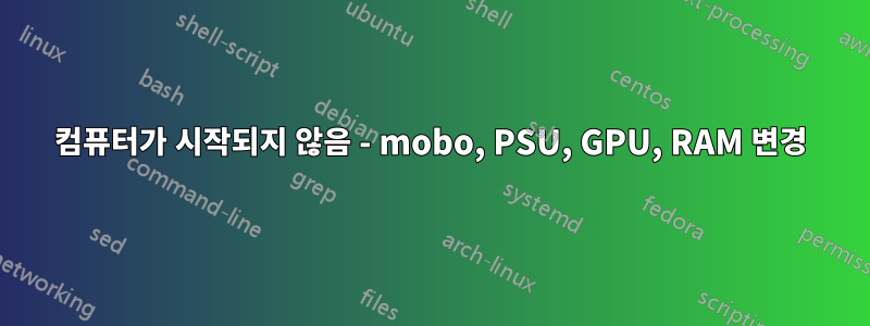 컴퓨터가 시작되지 않음 - mobo, PSU, GPU, RAM 변경