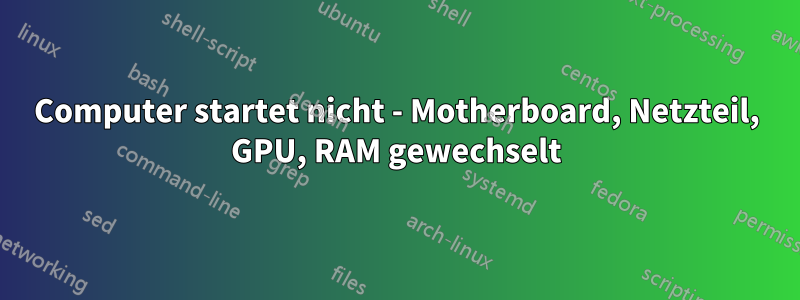 Computer startet nicht - Motherboard, Netzteil, GPU, RAM gewechselt