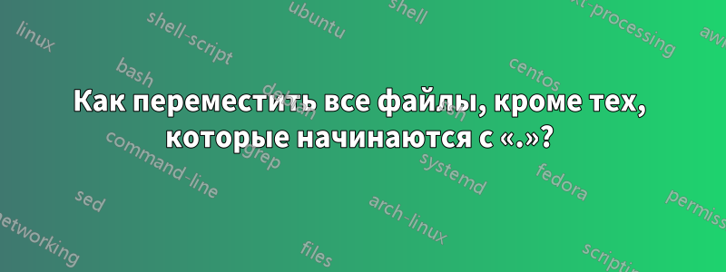 Как переместить все файлы, кроме тех, которые начинаются с «.»?