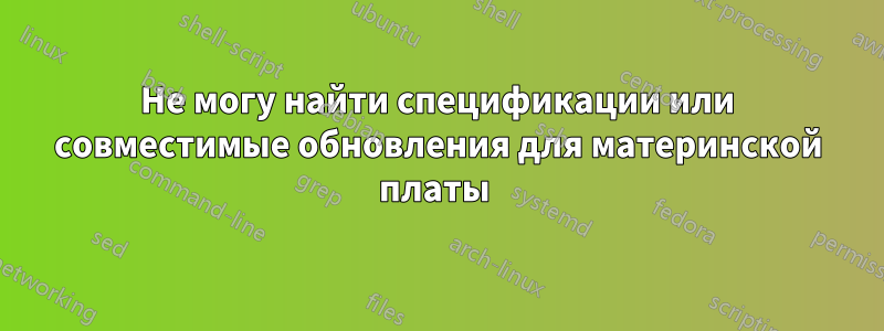 Не могу найти спецификации или совместимые обновления для материнской платы 