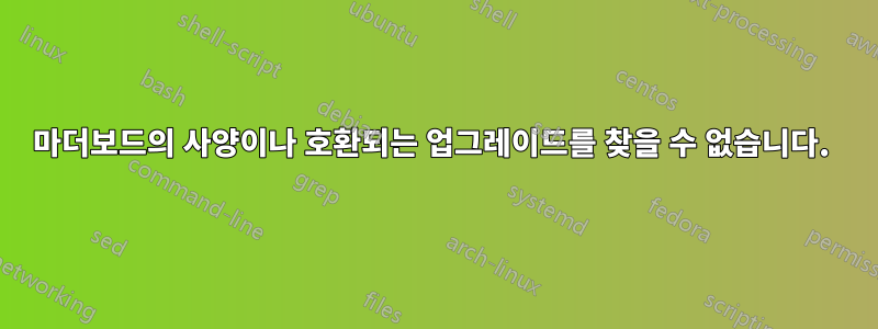 마더보드의 사양이나 호환되는 업그레이드를 찾을 수 없습니다. 