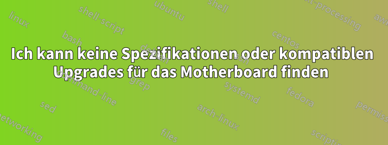 Ich kann keine Spezifikationen oder kompatiblen Upgrades für das Motherboard finden 