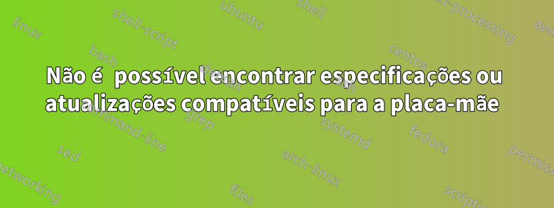 Não é possível encontrar especificações ou atualizações compatíveis para a placa-mãe 