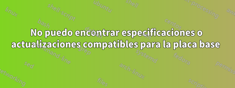 No puedo encontrar especificaciones o actualizaciones compatibles para la placa base 