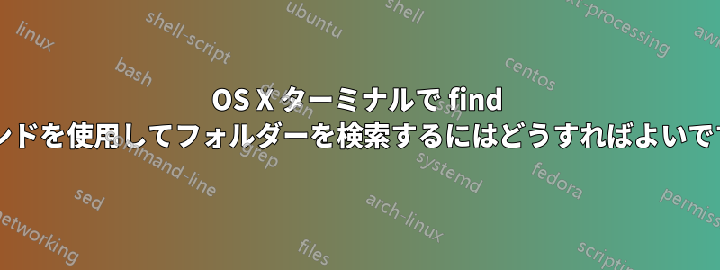 OS X ターミナルで find コマンドを使用してフォルダーを検索するにはどうすればよいですか?