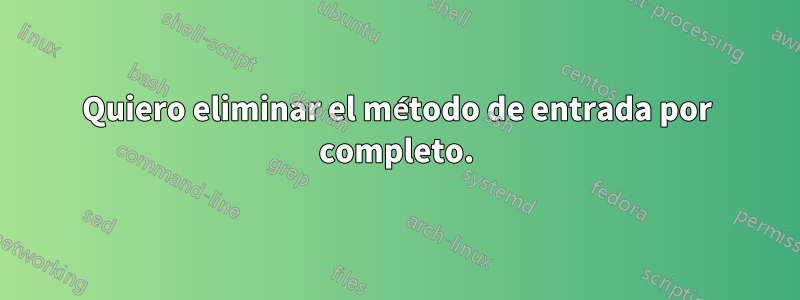 Quiero eliminar el método de entrada por completo.