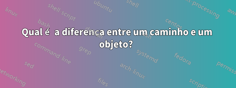 Qual é a diferença entre um caminho e um objeto? 
