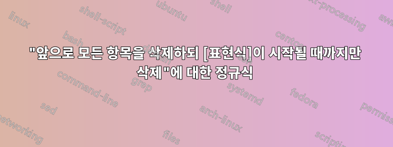 "앞으로 모든 항목을 삭제하되 [표현식]이 시작될 때까지만 삭제"에 대한 정규식