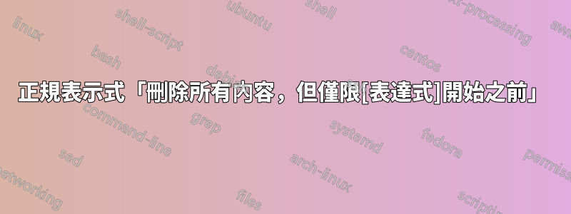 正規表示式「刪除所有內容，但僅限[表達式]開始之前」