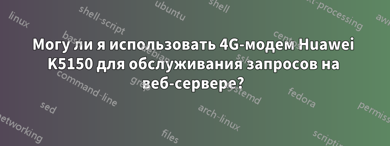 Могу ли я использовать 4G-модем Huawei K5150 для обслуживания запросов на веб-сервере?