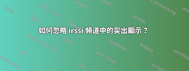 如何忽略 irssi 頻道中的突出顯示？