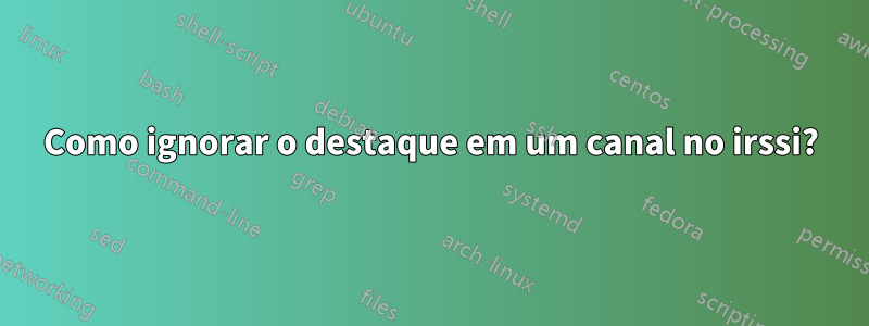 Como ignorar o destaque em um canal no irssi?