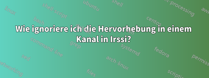 Wie ignoriere ich die Hervorhebung in einem Kanal in Irssi?