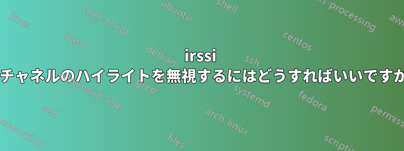 irssi のチャネルのハイライトを無視するにはどうすればいいですか?