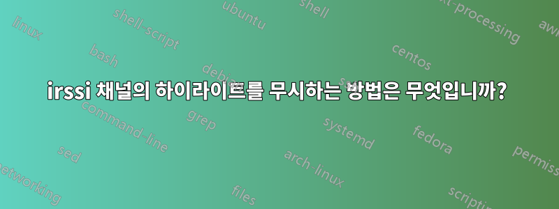irssi 채널의 하이라이트를 무시하는 방법은 무엇입니까?