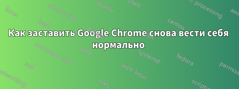 Как заставить Google Chrome снова вести себя нормально