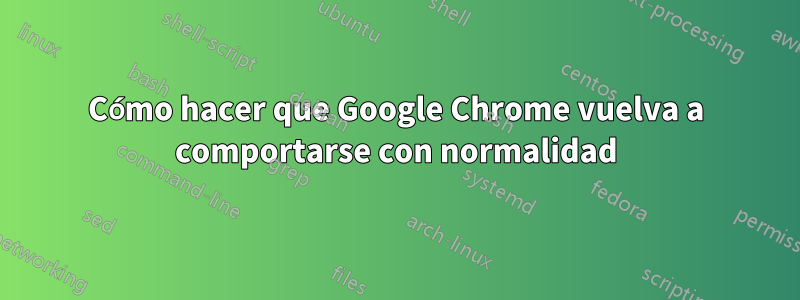 Cómo hacer que Google Chrome vuelva a comportarse con normalidad