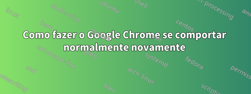 Como fazer o Google Chrome se comportar normalmente novamente