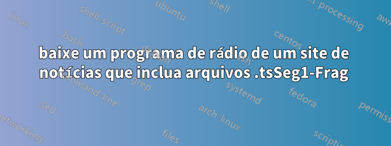 baixe um programa de rádio de um site de notícias que inclua arquivos .tsSeg1-Frag