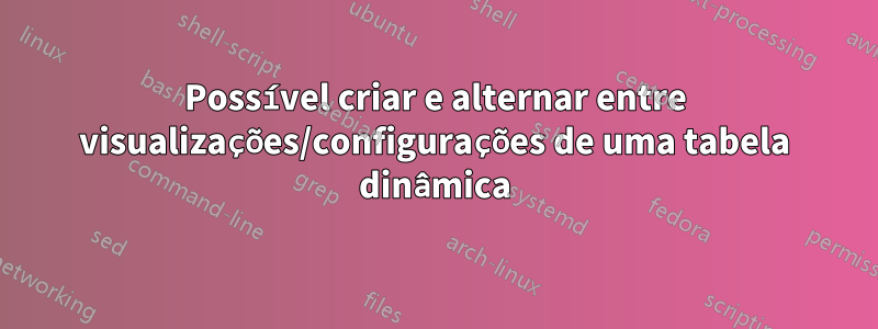 Possível criar e alternar entre visualizações/configurações de uma tabela dinâmica