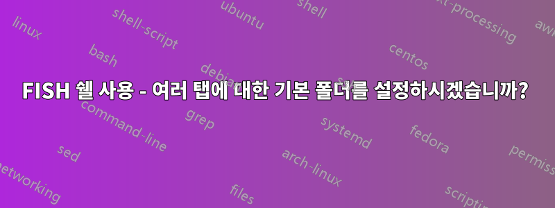 FISH 쉘 사용 - 여러 탭에 대한 기본 폴더를 설정하시겠습니까?