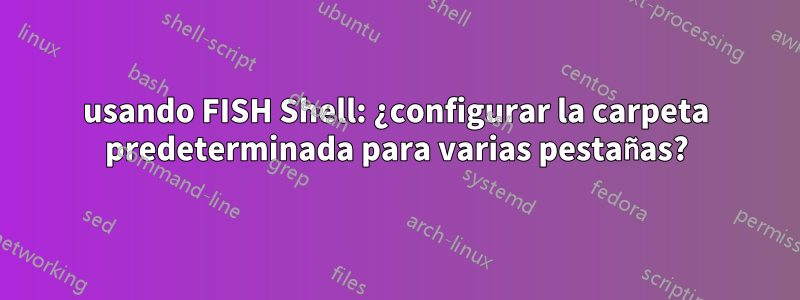usando FISH Shell: ¿configurar la carpeta predeterminada para varias pestañas?