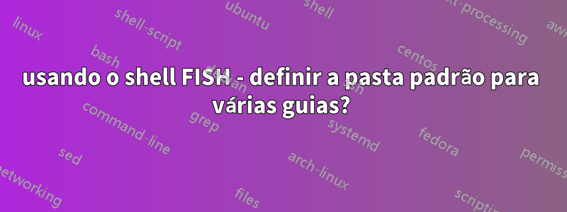 usando o shell FISH - definir a pasta padrão para várias guias?