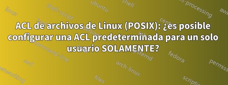ACL de archivos de Linux (POSIX): ¿es posible configurar una ACL predeterminada para un solo usuario SOLAMENTE?