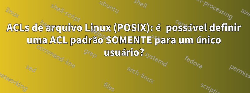 ACLs de arquivo Linux (POSIX): é possível definir uma ACL padrão SOMENTE para um único usuário?