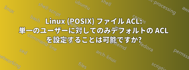 Linux (POSIX) ファイル ACL: 単一のユーザーに対してのみデフォルトの ACL を設定することは可能ですか?
