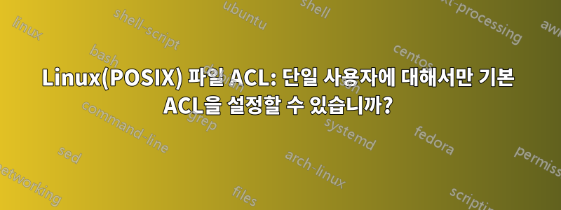 Linux(POSIX) 파일 ACL: 단일 사용자에 대해서만 기본 ACL을 설정할 수 있습니까?
