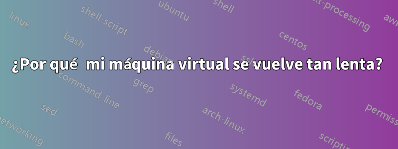 ¿Por qué mi máquina virtual se vuelve tan lenta?