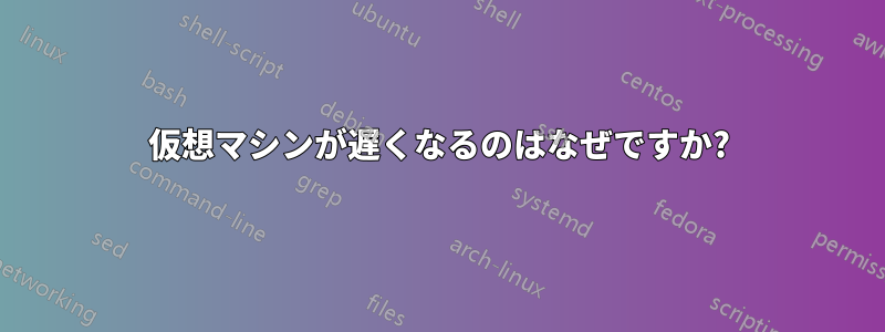 仮想マシンが遅くなるのはなぜですか?