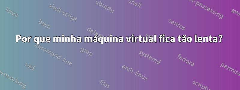 Por que minha máquina virtual fica tão lenta?