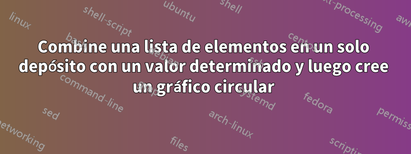 Combine una lista de elementos en un solo depósito con un valor determinado y luego cree un gráfico circular