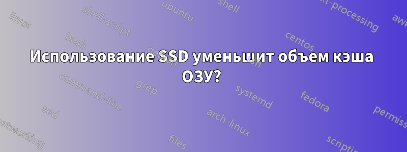 Использование SSD уменьшит объем кэша ОЗУ?