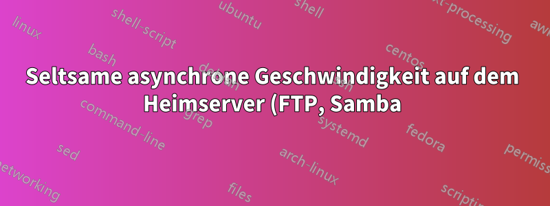 Seltsame asynchrone Geschwindigkeit auf dem Heimserver (FTP, Samba)