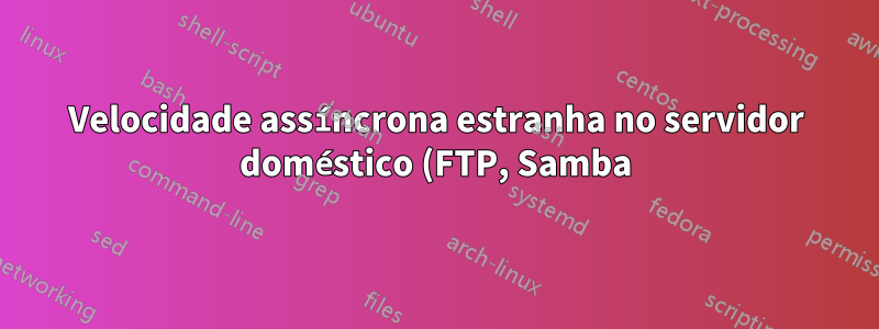 Velocidade assíncrona estranha no servidor doméstico (FTP, Samba)