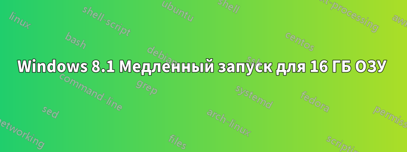 Windows 8.1 Медленный запуск для 16 ГБ ОЗУ