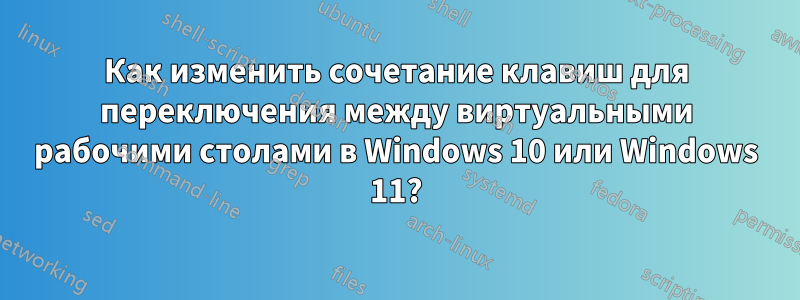 Как изменить сочетание клавиш для переключения между виртуальными рабочими столами в Windows 10 или Windows 11?