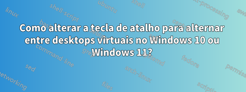 Como alterar a tecla de atalho para alternar entre desktops virtuais no Windows 10 ou Windows 11?
