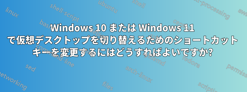 Windows 10 または Windows 11 で仮想デスクトップを切り替えるためのショートカット キーを変更するにはどうすればよいですか?