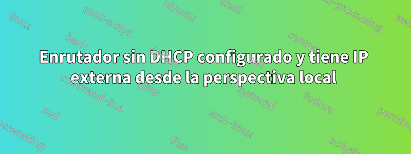 Enrutador sin DHCP configurado y tiene IP externa desde la perspectiva local
