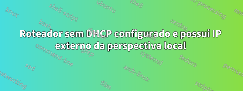 Roteador sem DHCP configurado e possui IP externo da perspectiva local